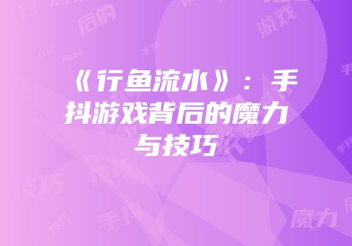 《行鱼流水》：手抖游戏背后的魔力与技巧