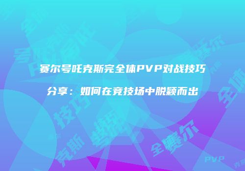 赛尔号吒克斯完全体PVP对战技巧分享：如何在竞技场中脱颖而出
