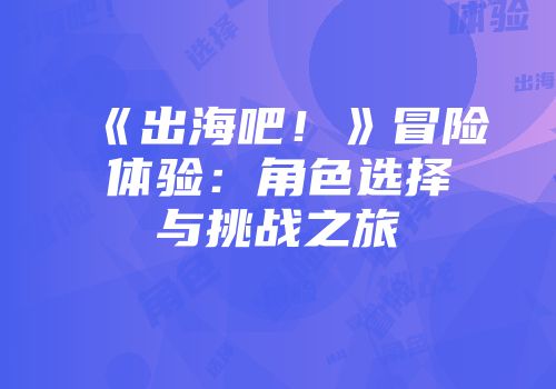 《出海吧！》冒险体验：角色选择与挑战之旅