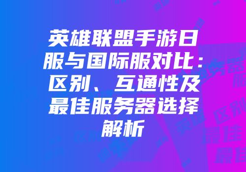 英雄联盟手游日服与国际服对比：区别、互通性及最佳服务器选择解析