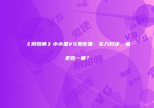 《阴阳师》小小黑VS鬼使黑：实力对决，谁更胜一筹？