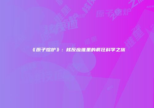 《原子熔炉》：核反应堆里的疯狂科学之旅