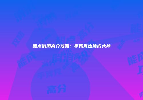 甜点消消高分攻略：手残党也能成大神