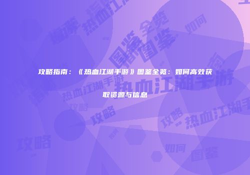 攻略指南:《热血江湖手游》图鉴全览:如何高效获取资源与信息