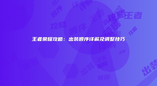 王者荣耀攻略：出装顺序详解及调整技巧