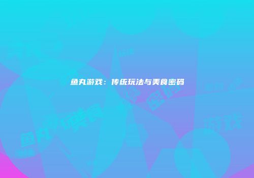鱼丸游戏：传统玩法与美食密码