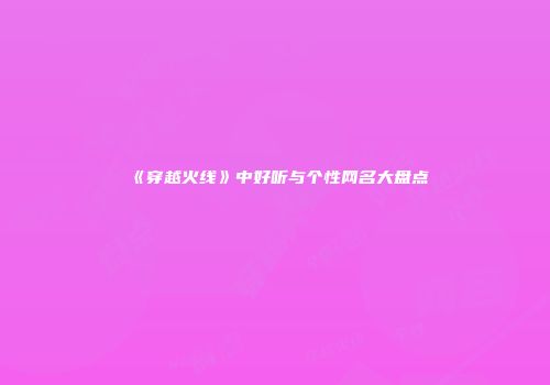 《穿越火线》中好听与个性网名大盘点