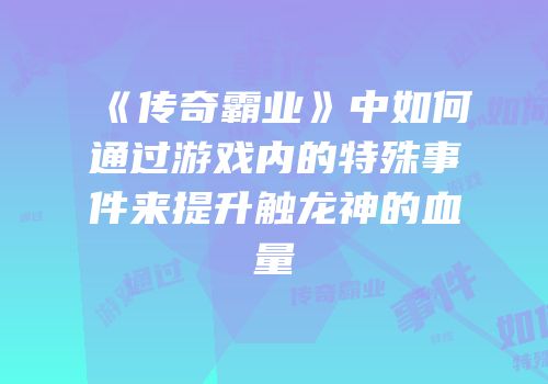 《传奇霸业》中如何通过游戏内的特殊事件来提升触龙神的血量