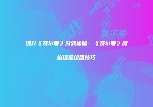 提升《赛尔号》游戏体验：《赛尔号》魔焰猩猩绘图技巧