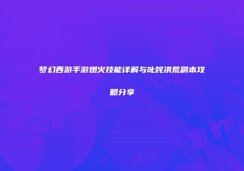 梦幻西游手游燃火技能详解与叱咤洪荒副本攻略分享