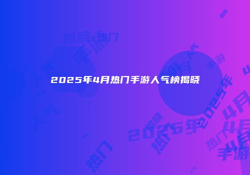 2025年4月热门手游人气榜揭晓