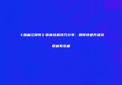 《热血江湖传》南林挂机技巧分享：如何快速升级获取稀有装备