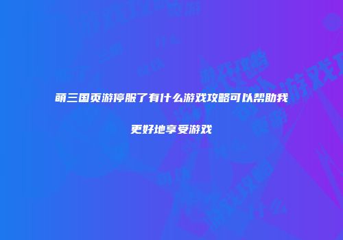 萌三国页游停服了有什么游戏攻略可以帮助我更好地享受游戏