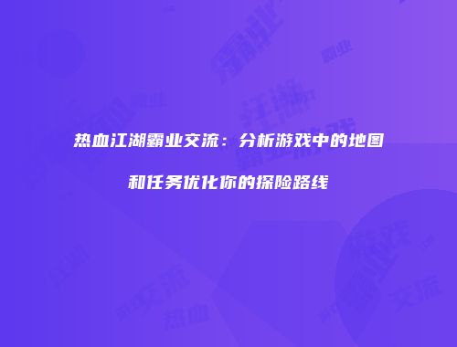 热血江湖霸业交流：分析游戏中的地图和任务优化你的探险路线
