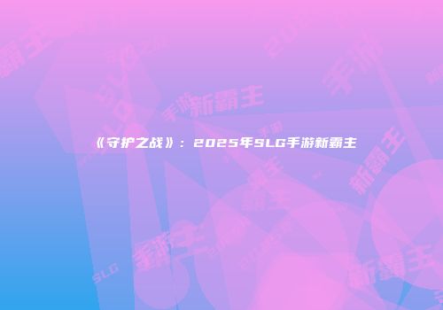 《守护之战》:2025年SLG手游新霸主