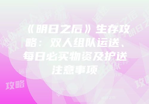 《明日之后》生存攻略：双人组队运送、每日必买物资及护送注意事项