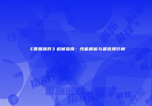 《香肠派对》枪械指南：性能解析与最佳排行榜