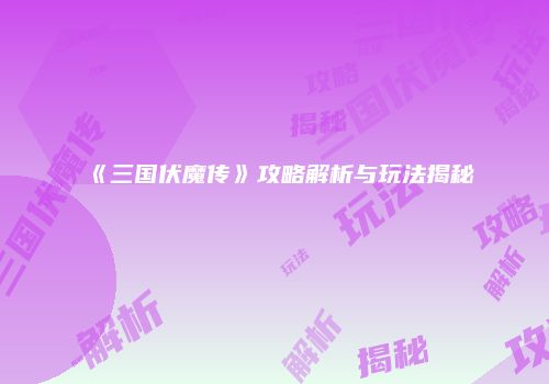 《三国伏魔传》攻略解析与玩法揭秘