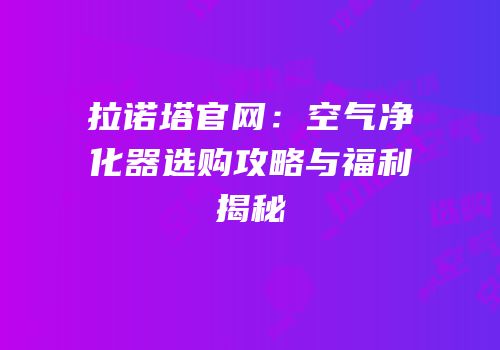 拉诺塔官网：空气净化器选购攻略与福利揭秘