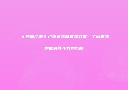 《热血江湖》卢华亭装备套装效果：了解套装加成对战斗力的影响