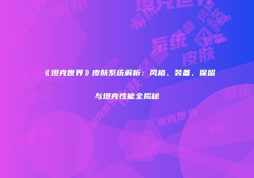 《坦克世界》皮肤系统解析：风格、装备、保留与坦克性能全揭秘