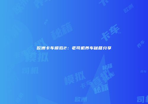 欧洲卡车模拟2：老司机养车秘籍分享