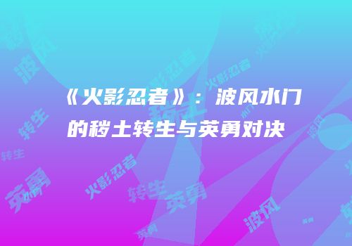 《火影忍者》：波风水门的秽土转生与英勇对决