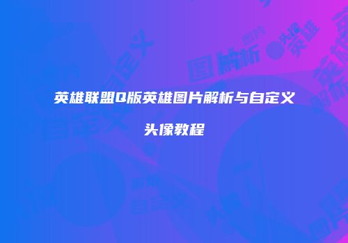 英雄联盟Q版英雄图片解析与自定义头像教程