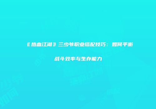 《热血江湖》三少爷职业搭配技巧：如何平衡战斗效率与生存能力
