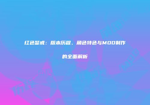 红色警戒：版本历程、角色特色与MOD制作的全面解析