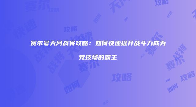 赛尔号天河战将攻略：如何快速提升战斗力成为竞技场的霸主