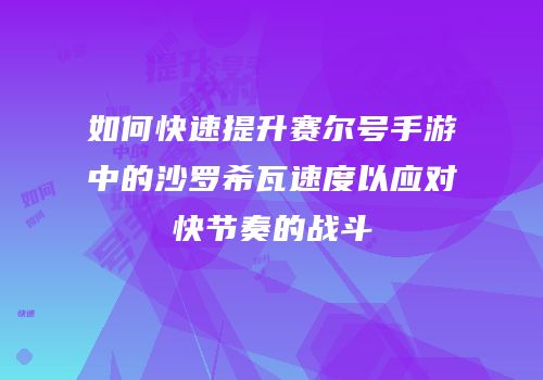 如何快速提升赛尔号手游中的沙罗希瓦速度以应对快节奏的战斗
