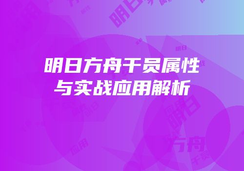 明日方舟干员属性与实战应用解析