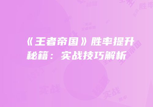 《王者帝国》胜率提升秘籍：实战技巧解析