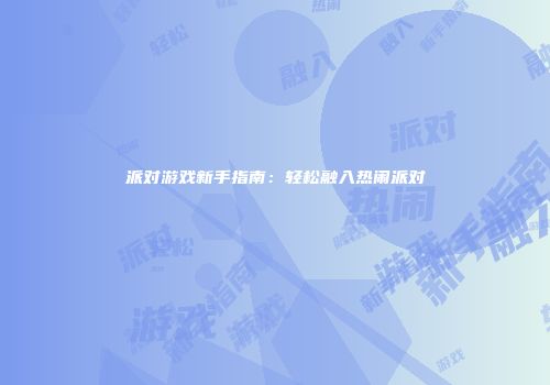派对游戏新手指南：轻松融入热闹派对