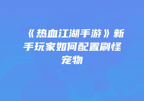 《热血江湖手游》新手玩家如何配置刷怪宠物