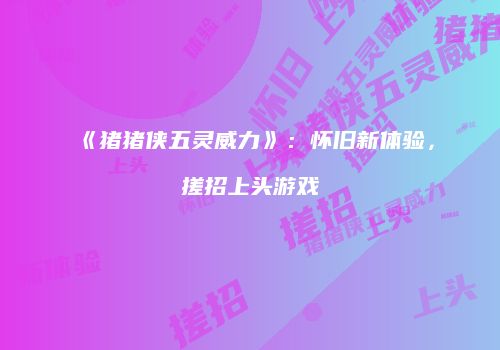 《猪猪侠五灵威力》：怀旧新体验，搓招上头游戏