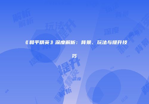 《和平精英》深度解析：背景、玩法与提升技巧