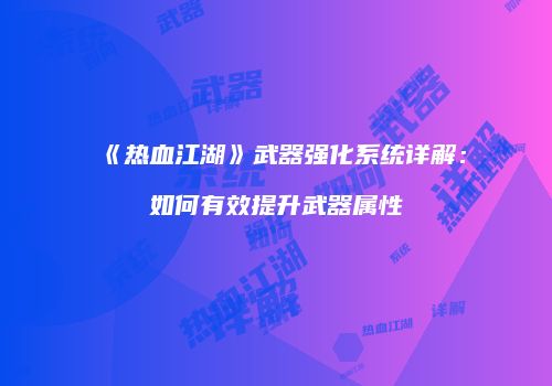 《热血江湖》武器强化系统详解：如何有效提升武器属性