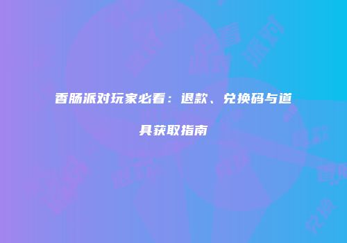 香肠派对玩家必看：退款、兑换码与道具获取指南
