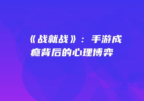 《战就战》：手游成瘾背后的心理博弈