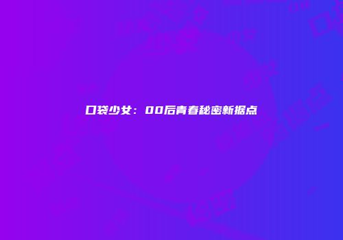 口袋少女：00后青春秘密新据点