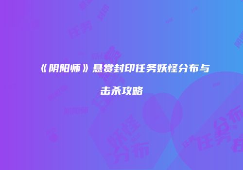 《阴阳师》悬赏封印任务妖怪分布与击杀攻略