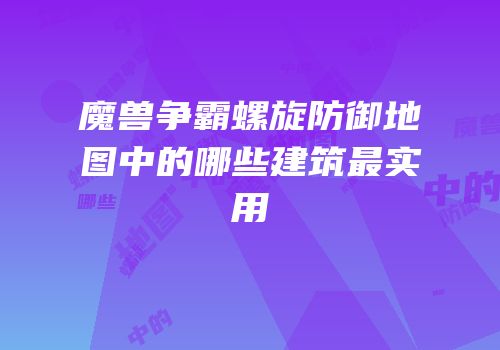 魔兽争霸螺旋防御地图中的哪些建筑最实用