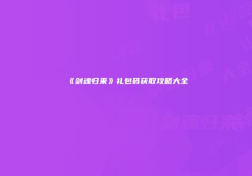 《剑魂归来》礼包码获取攻略大全
