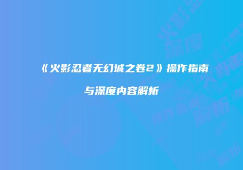 《火影忍者无幻城之卷2》操作指南与深度内容解析