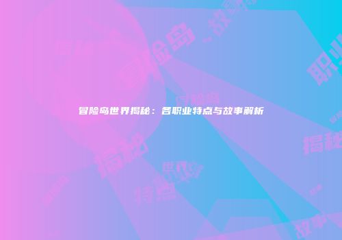 冒险岛世界揭秘：各职业特点与故事解析