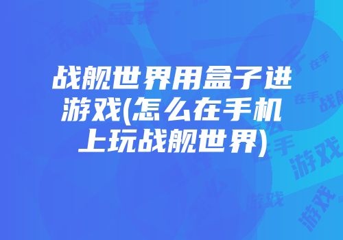 战舰世界用盒子进游戏(怎么在手机上玩战舰世界)