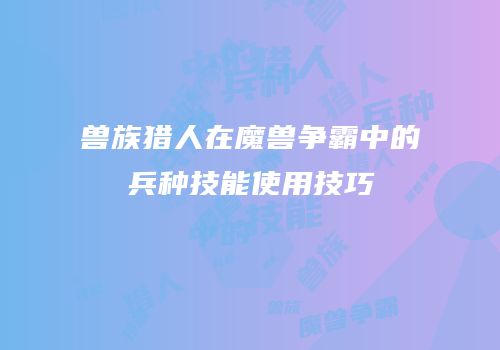 兽族猎人在魔兽争霸中的兵种技能使用技巧