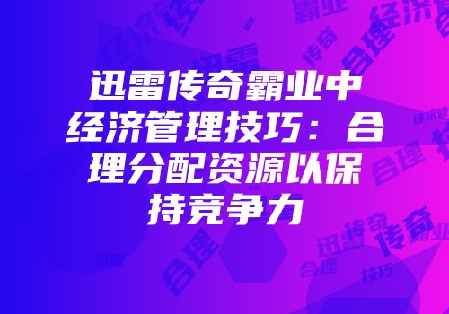 迅雷传奇霸业中经济管理技巧：合理分配资源以保持竞争力